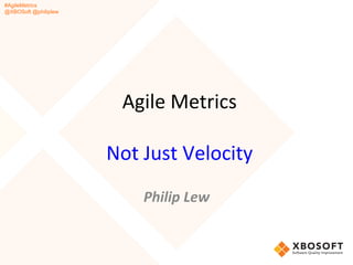 #AgileMetrics
@XBOSoft @philiplew
Agile	
  Metrics	
  
	
  
Not	
  Just	
  Velocity	
  
	
  
Philip	
  Lew	
  
 
