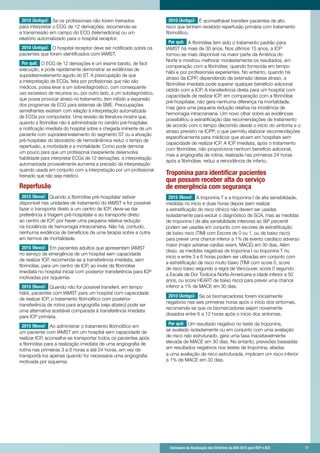 Destaques da Atualização das Diretrizes da AHA 2015 para RCP e ACE 	 17	 Destaques da Atualização das Diretrizes da AHA 2015 para RCP e ACE 	 17
2010 (Antigo): Se os profissionais não forem treinados
para interpretar o ECG de 12 derivações, recomenda-se
a transmissão em campo do ECG (telemedicina) ou um
relatório automatizado para o hospital receptor.
2010 (Antigo): O hospital receptor deve ser notificado sobre os
pacientes que foram identificados com IAMST.
Por quê: O ECG de 12 derivações é um exame barato, de fácil
execução, e pode rapidamente demonstrar as evidências de
supradesnivelamento agudo do ST. A preocupação de que
a interpretação de ECGs, feita por profissionais que não são
médicos, possa levar a um sobrediagnóstico, com consequente
uso excessivo de recursos ou, por outro lado, a um subdiagnóstico,
que possa provocar atraso no tratamento, tem inibido a expansão
dos programas de ECG para sistemas de SME. Preocupações
semelhantes existiam com relação à interpretação automatizada
de ECGs por computador. Uma revisão da literatura mostra que,
quando a fibrinólise não é administrada no cenário pré-hospitalar,
a notificação imediata do hospital sobre a chegada iminente de um
paciente com supradesnivelamento do segmento ST ou a ativação
pré-hospitalar do laboratório de hemodinâmica reduz o tempo de
reperfusão, a morbidade e a mortalidade. Como pode demorar
um pouco para que um profissional inexperiente desenvolva
habilidade para interpretar ECGs de 12 derivações, a interpretação
automarizada provavelmente aumenta a precisão da interpretação
quando usada em conjunto com a interpretação por um profissional
treinado que não seja médico.
Reperfusão
2015 (Novo): Quando a fibrinólise pré-hospitalar estiver
disponível nas unidades de tratamento do IAMST e for possível
fazer o transporte direto a um centro de ICP, deve-se dar
preferência à triagem pré-hospitalar e ao transporte direto
ao centro de ICP, por haver uma pequena relativa redução
na incidência de hemorragia intracraniana. Não há, contudo,
nenhuma evidência de benefícios de uma terapia sobre a outra
em termos de mortalidade.
2015 (Novo): Em pacientes adultos que apresentam IAMST
no serviço de emergência de um hospital sem capacidade
de realizar ICP, recomenda-se a transferência imediata, sem
fibrinólise, para um centro de ICP, ao invés da fibrinólise
imediata no hospital inicial com posterior transferência para ICP
motivadas por isquemia.
2015 (Novo): Quando não for possível transferir, em tempo
hábil, pacientes com IAMST para um hospital com capacidade
de realizar ICP, o tratamento fibrinolítico com posterior
transferência de rotina para angiografia (veja abaixo) pode ser
uma alternativa aceitável comparada à transferência imediata
para ICP primária.
2015 (Novo): Ao administrar o tratamento fibrinolítico em
um paciente com IAMST em um hospital sem capacidade de
realizar ICP, aconselha-se transportar todos os pacientes após
a fibrinólise para a realização imediata de uma angiografia de
rotina nas primeiras 3 a 6 horas e até 24 horas, em vez de
transportá-los apenas quando for necessária uma angiografia
motivada por isquemia.
2010 (Antigo): É aconselhável transferir pacientes de alto
risco que tenham recebido reperfusão primária com tratamento
fibrinolítico.
Por quê: A fibrinólise tem sido o tratamento padrão para
IAMST há mais de 30 anos. Nos últimos 15 anos, a ICP
tornou-se mais disponível na maior parte da América do
Norte e mostrou melhorar modestamente os resultados, em
comparação com a fibrinólise, quando fornecida em tempo
hábi e por profissionais experientes. No entanto, quando há
atraso da ICPP, dependendo da extensão desse atraso, a
fibrinólise imediata pode superar qualquer benefício adicional
obtido com a ICP. A transferência direta para um hospital com
capacidade de realizar ICP, em comparação com a fibrinólise
pré-hospitalar, não gera nenhuma diferença na mortalidade,
mas gera uma pequena redução relativa na incidência de
hemorragia intracraniana. Um novo olhar sobre as evidências
possibilitou a estratificação das recomendações de tratamento
de acordo com o tempo decorrido desde o início do sintoma e o
atraso previsto na ICPP, o que permitiu elaborar recomendações
especificamente para médicos que atuam em hospitais sem
capacidade de realizar ICP. A ICP imediata, após o tratamento
com fibrinólise, não proporciona nenhum benefício adicional,
mas a angiografia de rotina, realizada nas primeiras 24 horas
após a fibrinólise, reduz a reincidência de infarto.
Troponina para identificar pacientes
que possam receber alta do serviço
de emergência com segurança
2015 (Novo): A troponina T e a troponina I de alta sensibilidade,
medidas no início e duas horas depois (sem realizar
a estratificação do risco clínico) não devem ser usadas
isoladamente para excluir o diagnóstico de SCA, mas as medidas
de troponina I de alta sensibilidade inferiores ao 99º percentil
podem ser usadas em conjunto com escores de estratificação
de baixo risco (TIMI com Escore de 0 ou 1, ou de baixo risco)
para prever uma chance inferior a 1% de evento cardíaco adverso
maior (major adverse cardiac event, MACE) em 30 dias. Além
disso, as medidas negativas de troponina I ou troponina T no
início e entre 3 e 6 horas podem ser utilizadas em conjunto com
a estratificação de risco muito baixo (TIMi com score 0, score
de risco baixo segundo a regra de Vancouver, score 0 segundo
a Escala de Dor Torácica Norte-Americana e idade inferior a 50
anos, ou score HEART de baixo risco) para prever uma chance
inferior a 1% de MACE em 30 dias.
2010 (Antigo): Se os biomarcadores forem inicialmente
negativos nas seis primeiras horas após o início dos sintomas,
recomenda-se que os biomarcadores sejam novamente
dosados entre 6 a 12 horas após o início dos sintomas.
Por quê: Um resultado negativo no teste da troponina,
se avaliado isoladamente ou em conjunto com uma avaliação
de risco não estruturado, gera uma taxa inaceitavelmente
elevada de MACE em 30 dias. No entanto, previsões baseadas
em resultados negativos nos testes de troponina, aliadas
a uma avaliação de risco estruturada, implicam um risco inferior
a 1% de MACE em 30 dias.
 