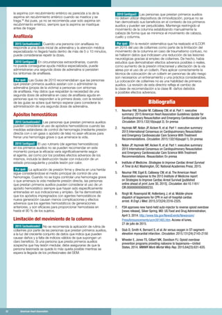 32	 American Heart Association	32	 American Heart Association
la aspirina con recubrimiento entérico es parecida a la de la
aspirina sin recubrimiento entérico cuando se mastica y se
traga.36
Así pues, ya no se recomienda usar solo aspirina sin
recubrimiento entérico, siempre que la aspirina se mastique
antes de tragar.
Anafilaxia
2015 (actualizado): Cuando una persona con anafilaxia no
responde a una dosis inicial de adrenalina y la atención médica
especializada no llegará hasta dentro de más de 5 o 10 minutos,
puede considerarse repetir la dosis.
2010 (antiguo): En circunstancias extraordinarias, cuando
no pueda conseguirse ayuda médica especializada, puede
administrarse una segunda dosis de adrenalina si persisten
los síntomas de anafilaxia.
Por qué: Las Guías de 2010 recomendaban que las personas
que prestan primeros auxilios asistan con o administren la
adrenalina (propia de la víctima) a personas con síntomas
de anafilaxia. Hay datos que respaldan la necesidad de una
segunda dosis de adrenalina en caso de anafilaxia aguda en
personas que no responden a la primera dosis; con la revisión
de las guías se aclara qué tiempo esperar para considerar la
administración de una segunda dosis de adrenalina.
Apósitos hemostáticos
2015 (actualizado): Las personas que prestan primeros auxilios
pueden considerar el uso de apósitos hemostáticos cuando las
medidas estándares de control de hemorragia (mediante presión
directa con o sin gasa o apósito de tela) no sean eficaces para
frenar una hemorragia grave o que amenace la vida.
2010 (antiguo): El uso rutinario (de agentes hemostáticos)
en los primeros auxilios no se pueden recomendar en este
momento porque la eficacia varía significativamente según
el agente, así como por los posibles efectos adversos de los
mismos, incluida la destrucción tisular con inducción de un
estado procoagulante y posible lesión por calor.
Por qué: La aplicación de presión firme y directa en una herida
sigue considerándose el medio principal de control de una
hemorragia. Cuando no se logra controlar una hemorragia grave
o que amenaza la vida mediante presión directa, las personas
que prestan primeros auxilios pueden considerar el uso de un
apósito hemostático siempre que hayan sido específicamente
entrenadas en sus indicaciones y empleo. Se ha demostrado
que los apósitos impregnados con agentes hemostáticos de
nueva generación causan menos complicaciones y efectos
adversos que los agentes hemostáticos de generaciones
anteriores, y son eficaces para proporcionar hemostasia en
hasta el 90 % de los sujetos.
Limitación del movimiento de la columna
2015 (actualizado): No se recomienda la aplicación de rutina de
collarines por parte de las personas que prestan primeros auxilios,
a la luz del creciente conjunto de datos que indica que pueden
causar daños y a falta de indicios válidos de que supongan un
claro beneficio. Si una persona que presta primeros auxilios
sospecha que hay lesión medular, debe asegurarse de que la
persona lesionada se quede lo más quieta posible mientras se
espera la llegada de los profesionales del SEM.
2010 (antiguo): Las personas que prestan primeros auxilios
no deben utilizar dispositivos de inmovilización, porque no se
han demostrado sus beneficios en el contexto de los primeros
auxilios y pueden ser perjudiciales. Mantenga restringido el
movimiento de la columna estabilizando manualmente la
cabeza de forma que se minimice el movimiento de cabeza,
cuello y columna.
Por qué: En la revisión sistemática que ha realizado el ILCOR
en 2015 del uso de collarines como parte de la limitación del
movimiento de la columna en caso de traumatismo contuso, no
se hallaron datos que indicasen una reducción de las lesiones
neurológicas gracias al empleo de collarines. De hecho, había
estudios que demostraban efectos adversos posibles o reales,
como aumento de la presión intracraneal y afectación de la vía
aérea por el uso de un collarín. Para aplicar correctamente la
técnica de colocación de un collarín en personas de alto riesgo
son necesarios un entrenamiento y una práctica considerables.
La colocación de collarines no es una habilidad de primeros
auxilios. La revisión de esta directriz refleja el cambio de
la clase de recomendación a la clase III: daños debidos
a posibles efectos adversos.
Bibliografía
1.		 Neumar RW, Shuster M, Callaway CW, et al. Part 1: executive
summary: 2015 American Heart Association Guidelines Update for
Cardiopulmonary Resuscitation and Emergency Cardiovascular Care.
Circulation. 2015;132(18)(suppl 2). En prensa
2.		 Hazinski MF, Nolan JP, Aicken R, et al. Part 1: executive summary:
2015 International Consensus on Cardiopulmonary Resuscitation
and Emergency Cardiovascular Care Science With Treatment
Recommendations. Circulation. 2015;132(16)(suppl 1). En prensa
3.		 Nolan JP, Hazinski MF, Aicken R, et al. Part 1: executive summary:
2015 International Consensus on Cardiopulmonary Resuscitation
and Emergency Cardiovascular Care Science With Treatment
Recommendations. Resuscitation. En prensa
4.		 Institute of Medicine. Strategies to Improve Cardiac Arrest Survival:
A Time to Act. Washington, DC: National Academies Press; 2015.
5.		 Neumar RW, Eigel B, Callaway CW, et al. The American Heart
Association response to the 2015 Institute of Medicine report
on Strategies to Improve Cardiac Arrest Survival [published
online ahead of print June 30, 2015]. Circulation. doi:10.1161/
CIR.0000000000000233.
6.		 Ringh M, Rosenqvist M, Hollenberg J, et al. Mobile-phone
dispatch of laypersons for CPR in out-of-hospital cardiac
arrest. N Engl J Med. 2015;372(24):2316-2325.
7.		 FDA approves new hand-held auto-injector to reverse opioid overdose
[news release]. Silver Spring, MD: US Food and Drug Administration;
April 3, 2014. http://www.fda.gov/NewsEvents/Newsroom/
PressAnnouncements/ucm391465.htm. Acceso el lunes,
27 de julio de 2015.
8.		 Stub D, Smith K, Bernard S, et al. Air versus oxygen in ST-segment-
elevation myocardial infarction. Circulation. 2015;131(24):2143-2150
9.		 Wheeler E, Jones TS, Gilbert MK, Davidson PJ. Opioid overdose
prevention programs providing naloxone to laypersons—United
States, 2014. MMWR Morb Mortal Wkly Rep. 2015;64(23):631-635.
 