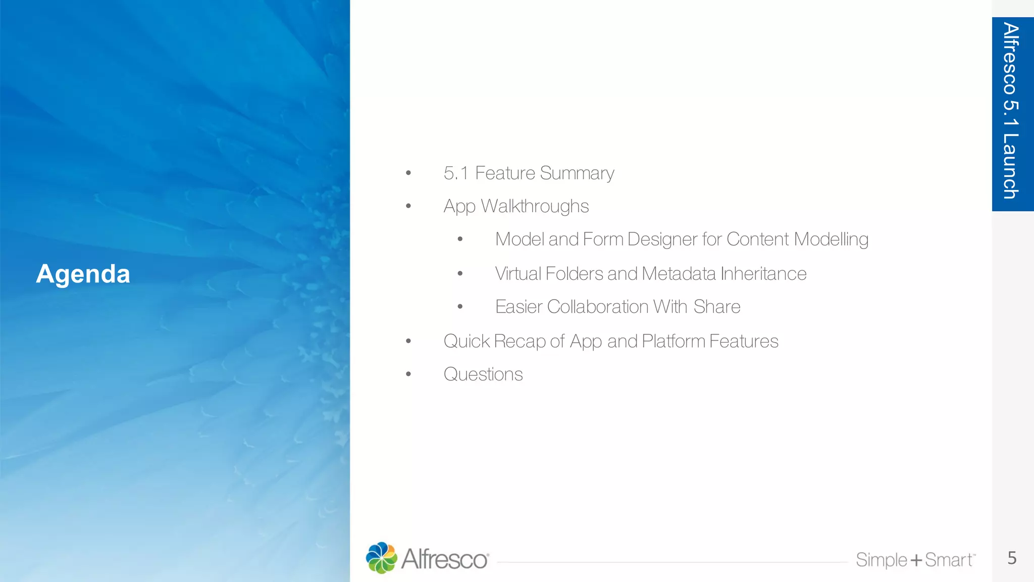 5
Agenda
Alfresco5.1Launch
• 5.1 Feature Summary
• App Walkthroughs
• Model and Form Designer for Content Modelling
• Virtual Folders and Metadata Inheritance
• Easier Collaboration With Share
• Quick Recap of App and Platform Features
• Questions
 