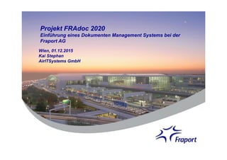 Projekt FRAdoc 2020
Einführung eines Dokumenten Management Systems bei der
Fraport AG
Wien, 01.12.2015
Kai Stephan
AirITSystems GmbH
 