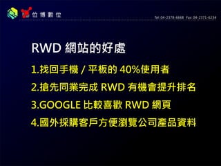 1.找回手機 / 平板的 40%使用者
2.搶先同業完成 RWD 有機會提升排名
3.GOOGLE 比較喜歡 RWD 網頁
4.國外採購客戶方便瀏覽公司產品資料
RWD 網站的好處
 