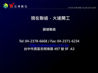 現在聯絡，火速開工
請速聯絡
位博數位 Webits Digital.
Tel: 04-2378-6668 / Fax: 04-2371-6234
http://www.qsite.com.tw
台中市西區忠明南路 497 號 9F A3
 