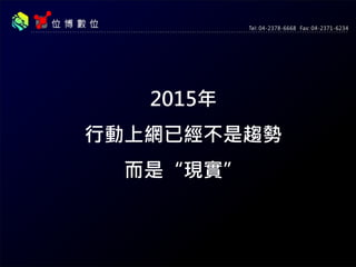 2015年
行動上網已經不是趨勢而是“現實”
抓住手機瀏覽者才能掌握商機
 