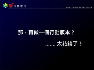 那，再做一個行動版本？
……. 太花錢了！
 