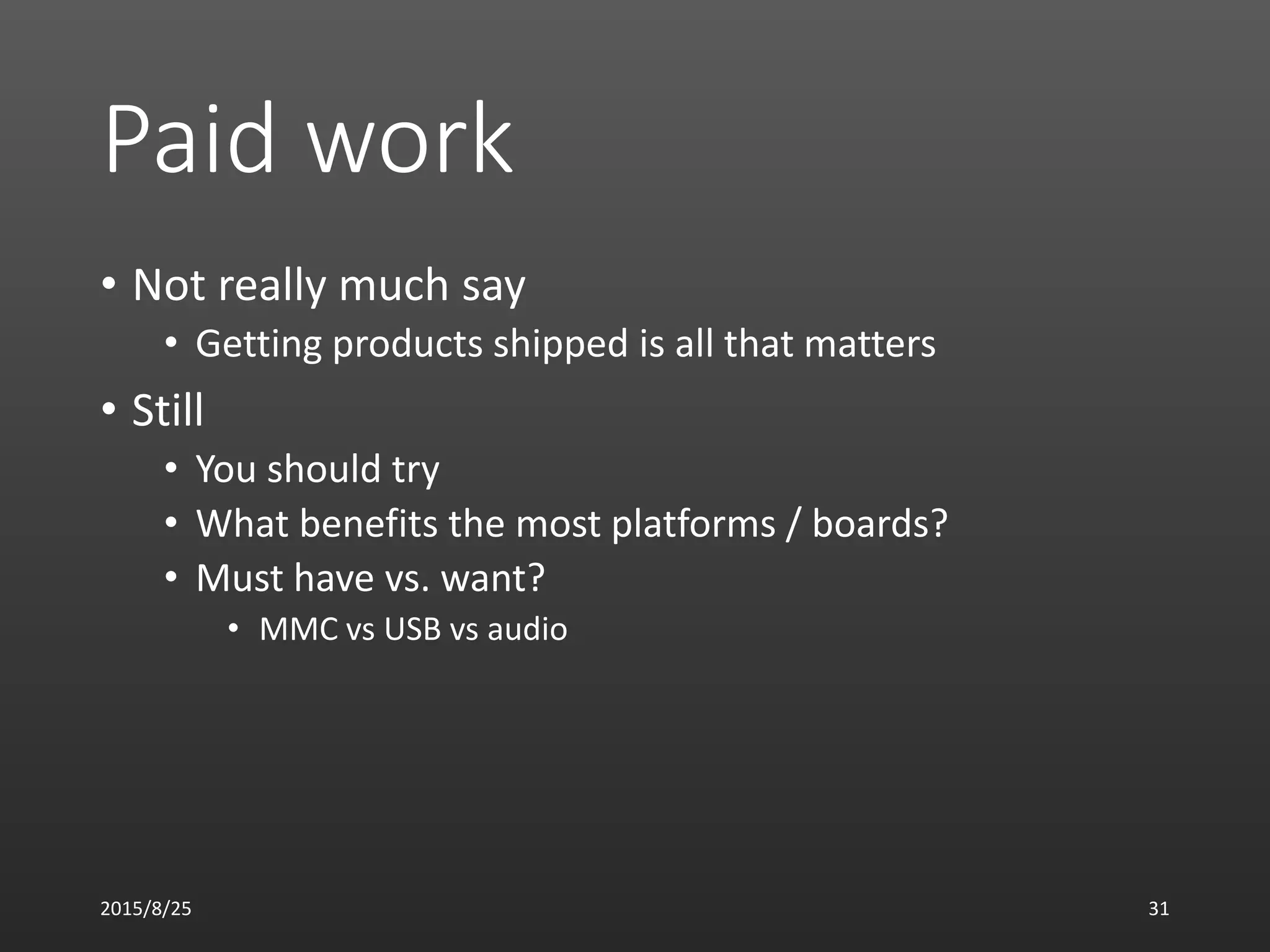 Paid work
• Not really much say
• Getting products shipped is all that matters
• Still
• You should try
• What benefits the most platforms / boards?
• Must have vs. want?
• MMC vs USB vs audio
2015/8/25 31
 