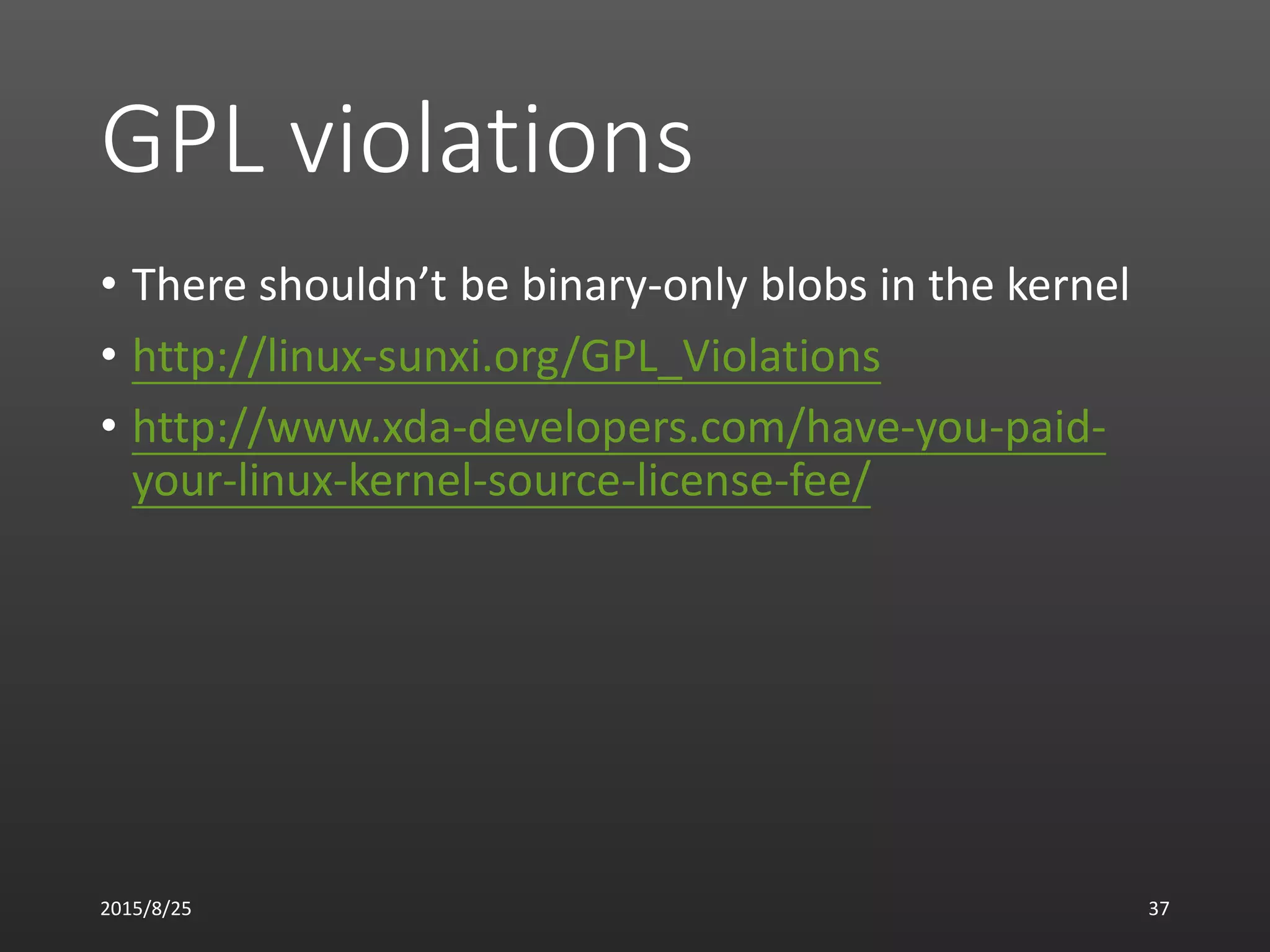GPL violations
• There shouldn’t be binary-only blobs in the kernel
• http://linux-sunxi.org/GPL_Violations
• http://www.xda-developers.com/have-you-paid-
your-linux-kernel-source-license-fee/
2015/8/25 37
 