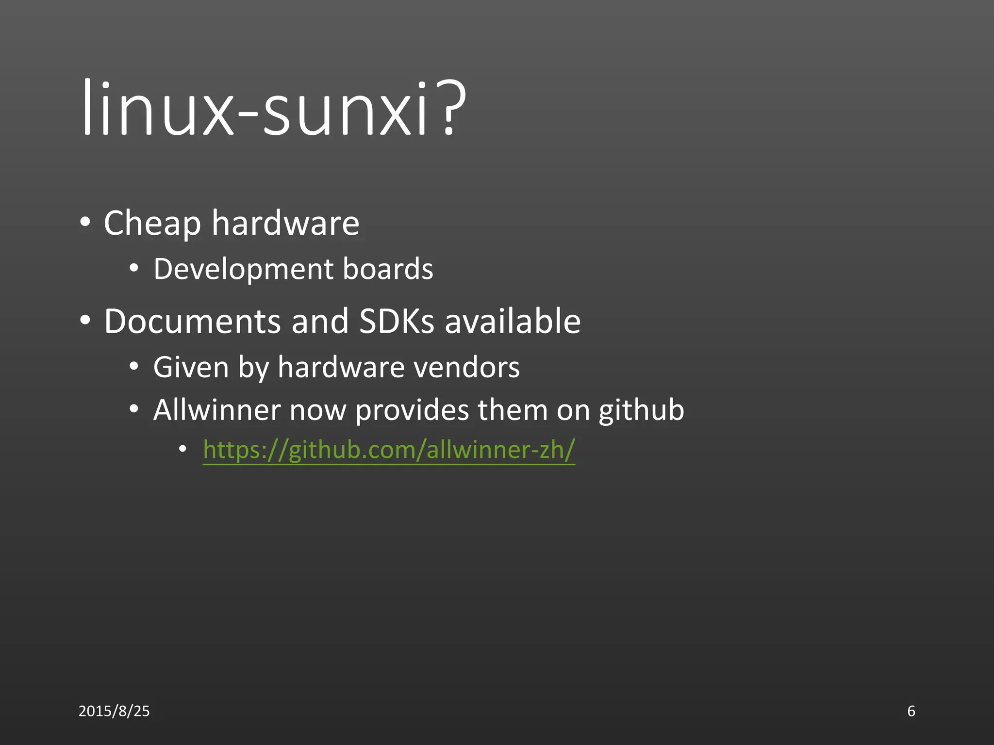 linux-sunxi?
• Cheap hardware
• Development boards
• Documents and SDKs available
• Given by hardware vendors
• Allwinner now provides them on github
• https://github.com/allwinner-zh/
2015/8/25 6
 