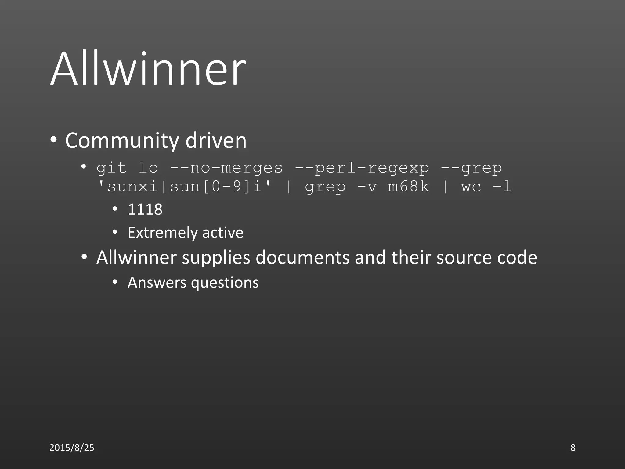 Allwinner
• Community driven
• git lo --no-merges --perl-regexp --grep
'sunxi|sun[0-9]i' | grep -v m68k | wc –l
• 1118
• Extremely active
• Allwinner supplies documents and their source code
• Answers questions
2015/8/25 8
 