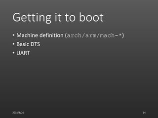 Getting it to boot
• Machine definition (arch/arm/mach-*)
• Basic DTS
• UART
2015/8/25 14
 