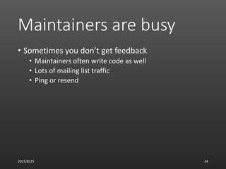 Maintainers are busy
• Sometimes you don’t get feedback
• Maintainers often write code as well
• Lots of mailing list traffic
• Ping or resend
2015/8/25 24
 