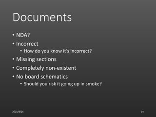 Documents
• NDA?
• Incorrect
• How do you know it’s incorrect?
• Missing sections
• Completely non-existent
• No board schematics
• Should you risk it going up in smoke?
2015/8/25 34
 