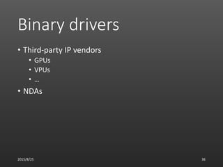 Binary drivers
• Third-party IP vendors
• GPUs
• VPUs
• …
• NDAs
2015/8/25 36
 