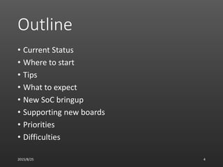 Outline
• Current Status
• Where to start
• Tips
• What to expect
• New SoC bringup
• Supporting new boards
• Priorities
• Difficulties
2015/8/25 4
 