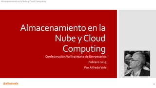 @alfredovela
Almacenamiento en la Nube y Cloud Computing
Almacenamiento en la
Nube yCloud
Computing
ConfederaciónVallisoletana de Emrpesarios
Febrero 2015
Por AlfredoVela
1
 