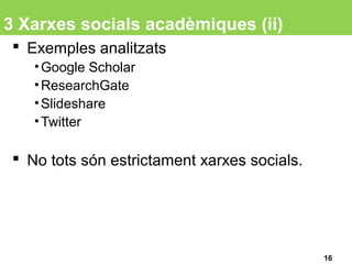 3 Xarxes socials acadèmiques (ii)
 Exemples analitzats
•Google Scholar
•ResearchGate
•Slideshare
•Twitter
 No tots són estrictament xarxes socials.
16
 