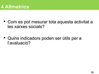4 Altmetrics
 Com es pot mesurar tota aquesta activitat a
les xarxes socials?
 Quins indicadors poden ser útils per a
l’avaluació?
30
 