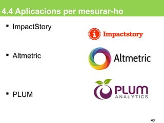 4.4 Aplicacions per mesurar-ho
 ImpactStory
 Altmetric
 PLUM
43
 