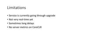 Limitations
• Service is currently going through upgrade
• Not very real-time yet
• Sometimes long delays
• No server metrics on CoreCLR
 