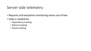 Server-side telemetry
• Requests and exceptions monitoring comes out-of-box
• Code is needed for:
• Dependency tracking
• Metrics tracking
• Events tracking
 