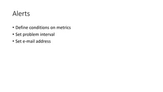 Alerts
• Define conditions on metrics
• Set problem interval
• Set e-mail address
 