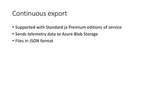 Continuous export
• Supported with Standard ja Premium editions of service
• Sends telemetry data to Azure Blob Storage
• Files in JSON format
 