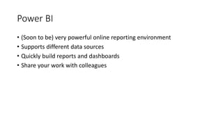 Power BI
• (Soon to be) very powerful online reporting environment
• Supports different data sources
• Quickly build reports and dashboards
• Share your work with colleagues
 