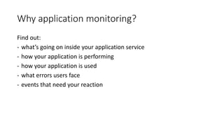 Why application monitoring?
Find out:
- what’s going on inside your application service
- how your application is performing
- how your application is used
- what errors users face
- events that need your reaction
 