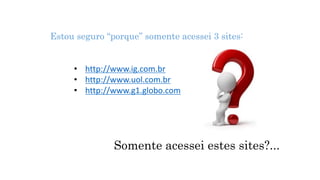 Estou seguro “porque” somente acessei 3 sites:
• http://www.ig.com.br
• http://www.uol.com.br
• http://www.g1.globo.com
Somente acessei estes sites?...
 