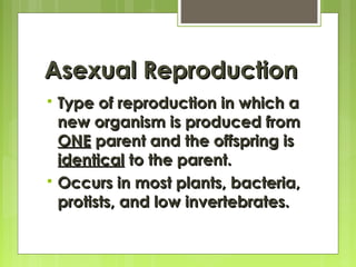 Asexual ReproductionAsexual Reproduction
 Type of reproduction in which aType of reproduction in which a
new organism is produced fromnew organism is produced from
ONEONE parent and the offspring isparent and the offspring is
identicalidentical to the parent.to the parent.
 Occurs in most plants, bacteria,Occurs in most plants, bacteria,
protists, and low invertebrates.protists, and low invertebrates.
 