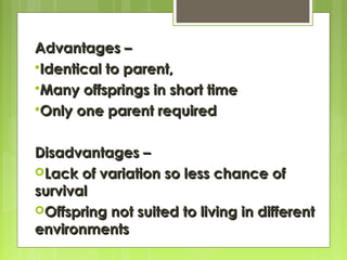 Advantages –Advantages –
Identical to parent,Identical to parent,
Many offsprings in short timeMany offsprings in short time
Only one parent requiredOnly one parent required
Disadvantages –Disadvantages –
Lack of variation so less chance ofLack of variation so less chance of
survivalsurvival
Offspring not suited to living in differentOffspring not suited to living in different
environmentsenvironments
 