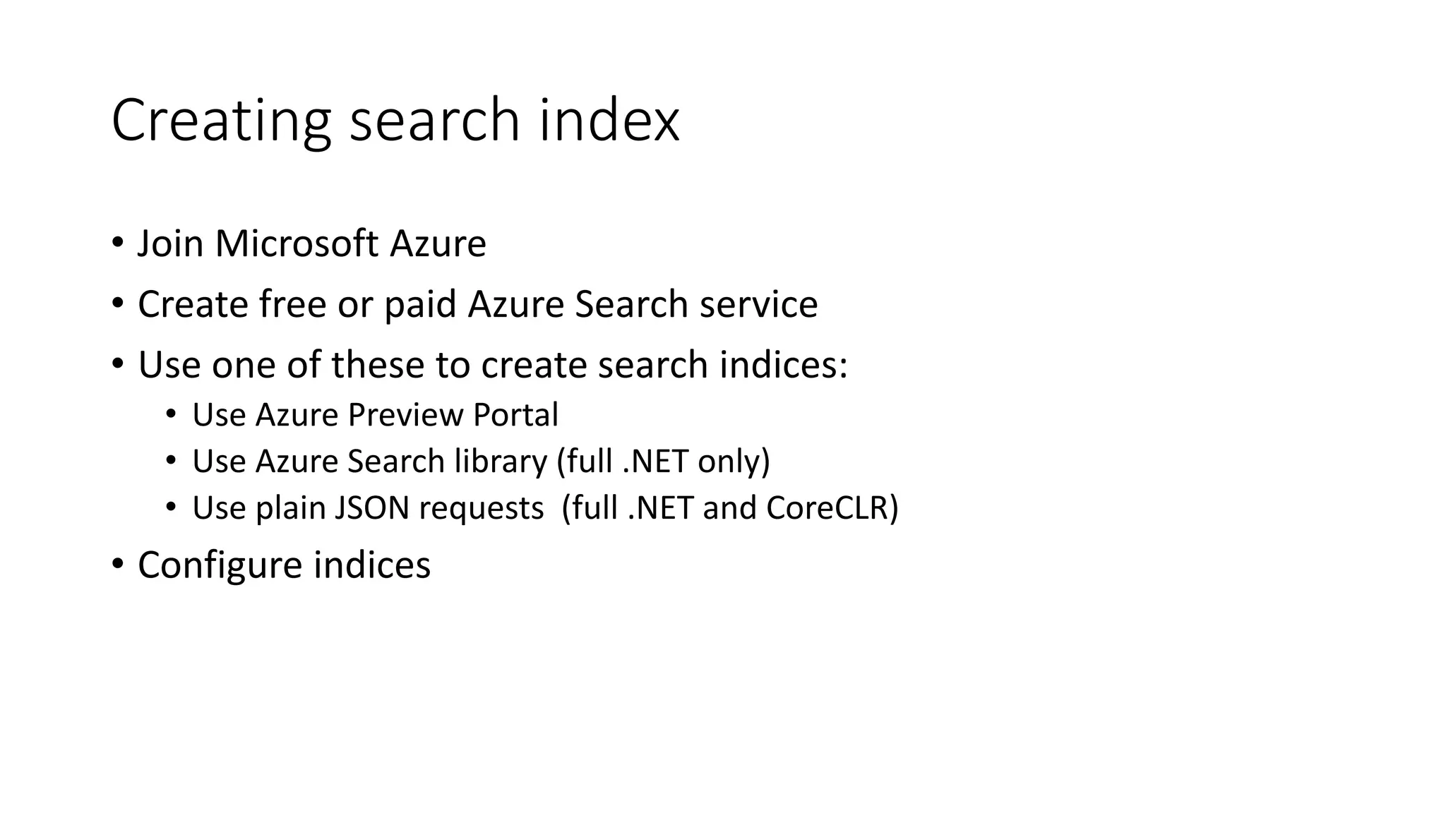 Creating search index
• Join Microsoft Azure
• Create free or paid Azure Search service
• Use one of these to create search indices:
• Use Azure Preview Portal
• Use Azure Search library (full .NET only)
• Use plain JSON requests (full .NET and CoreCLR)
• Configure indices
 