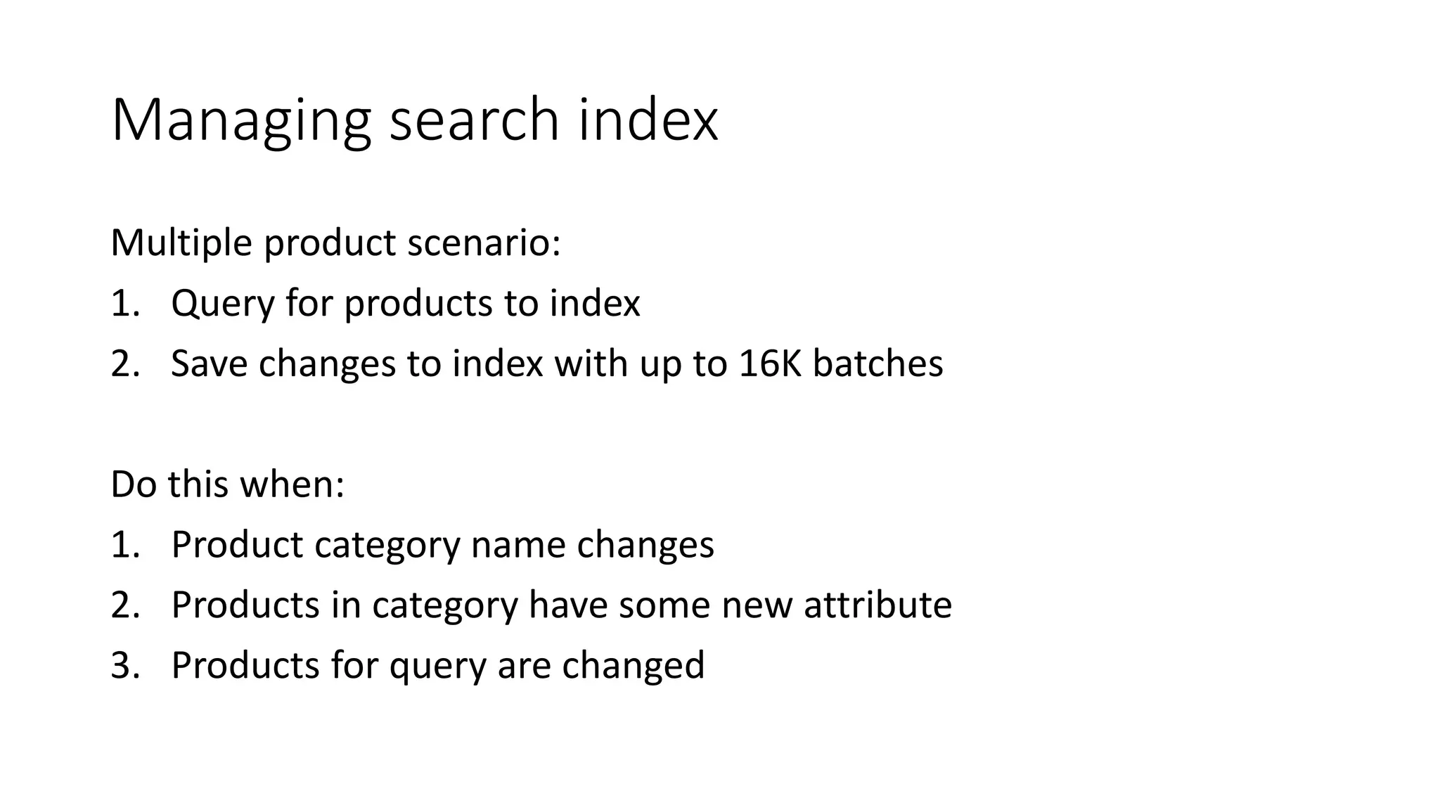 Managing search index
Multiple product scenario:
1. Query for products to index
2. Save changes to index with up to 16K batches
Do this when:
1. Product category name changes
2. Products in category have some new attribute
3. Products for query are changed
 