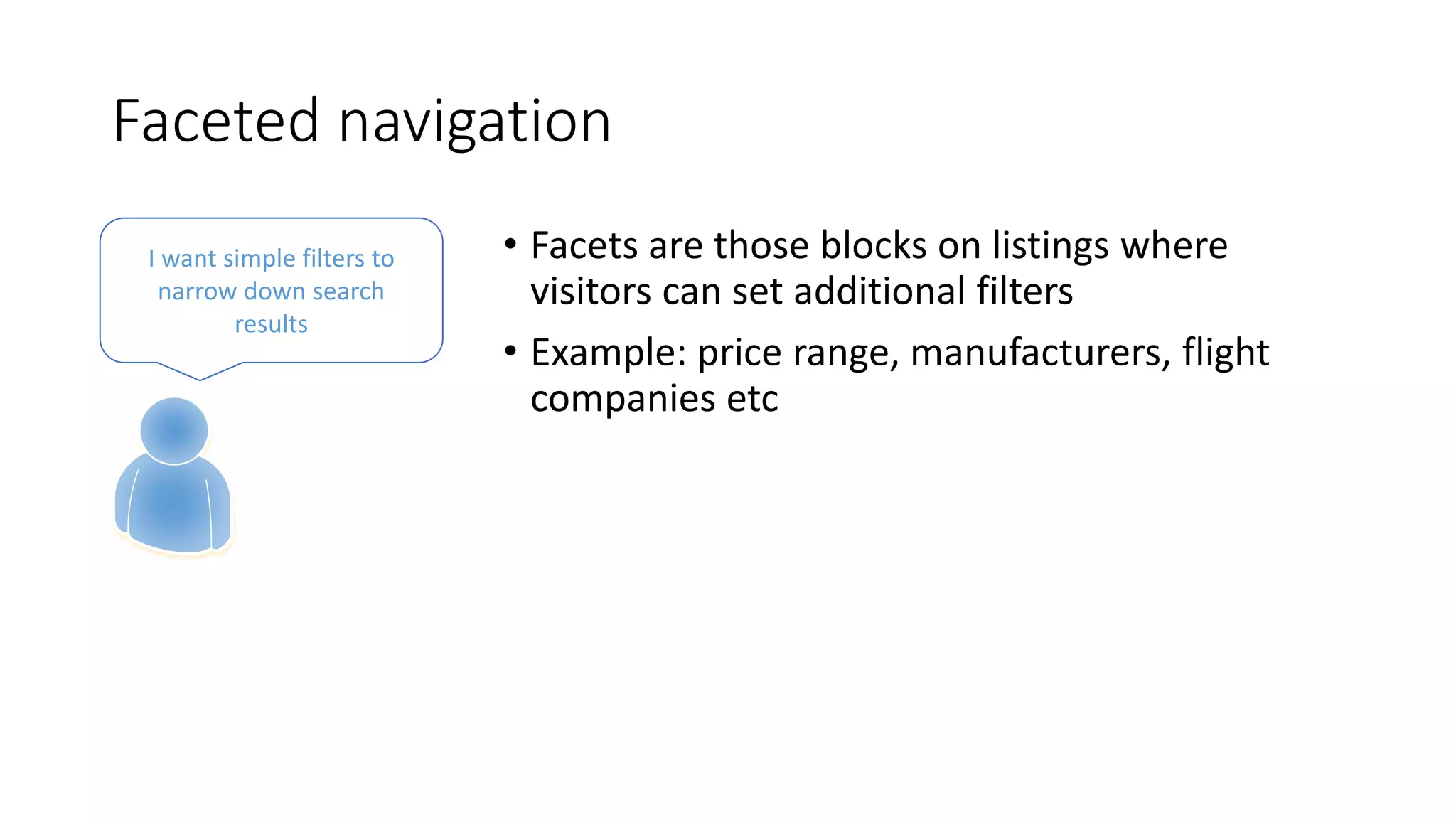 Faceted navigation
• Facets are those blocks on listings where
visitors can set additional filters
• Example: price range, manufacturers, flight
companies etc
I want simple filters to
narrow down search
results
 