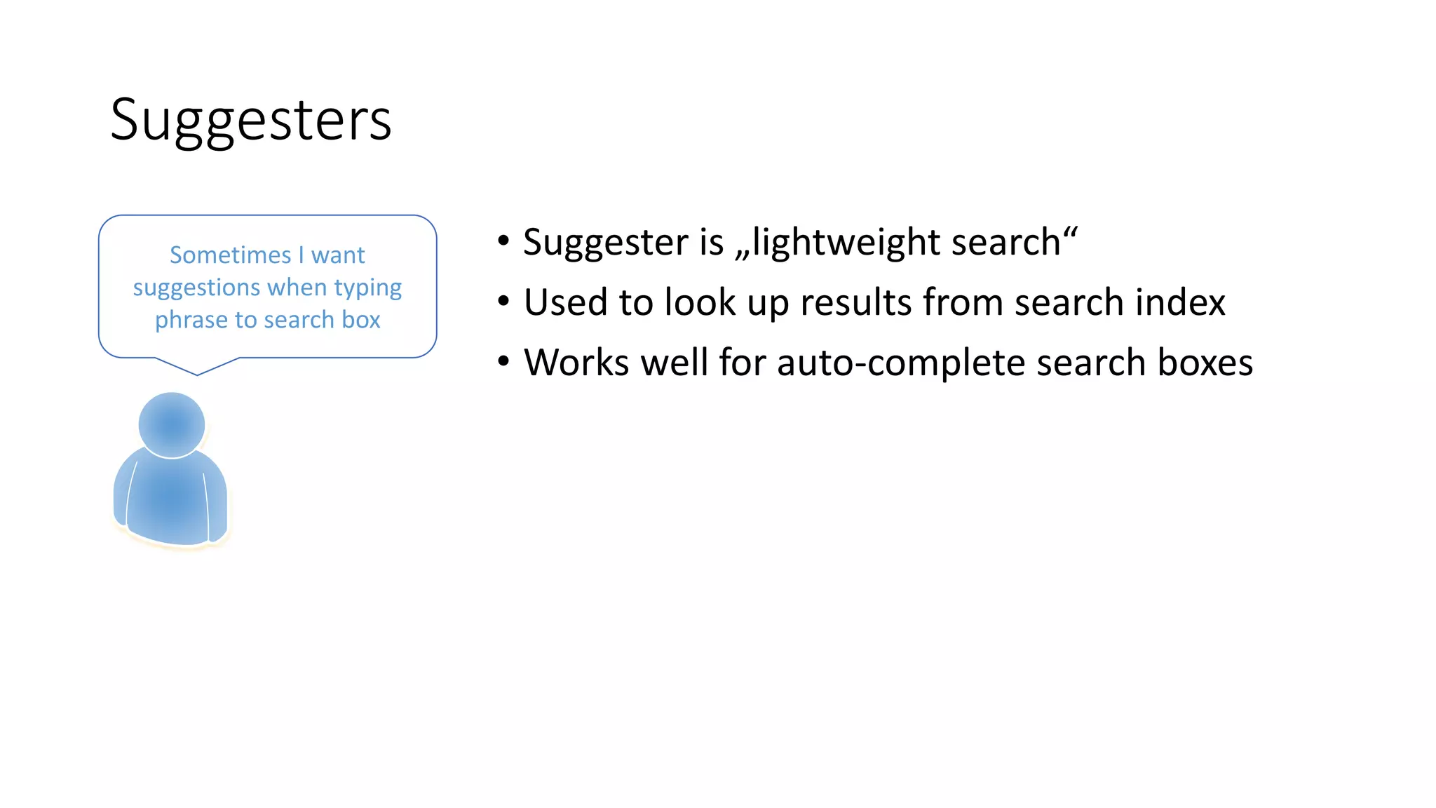 Suggesters
• Suggester is „lightweight search“
• Used to look up results from search index
• Works well for auto-complete search boxes
Sometimes I want
suggestions when typing
phrase to search box
 