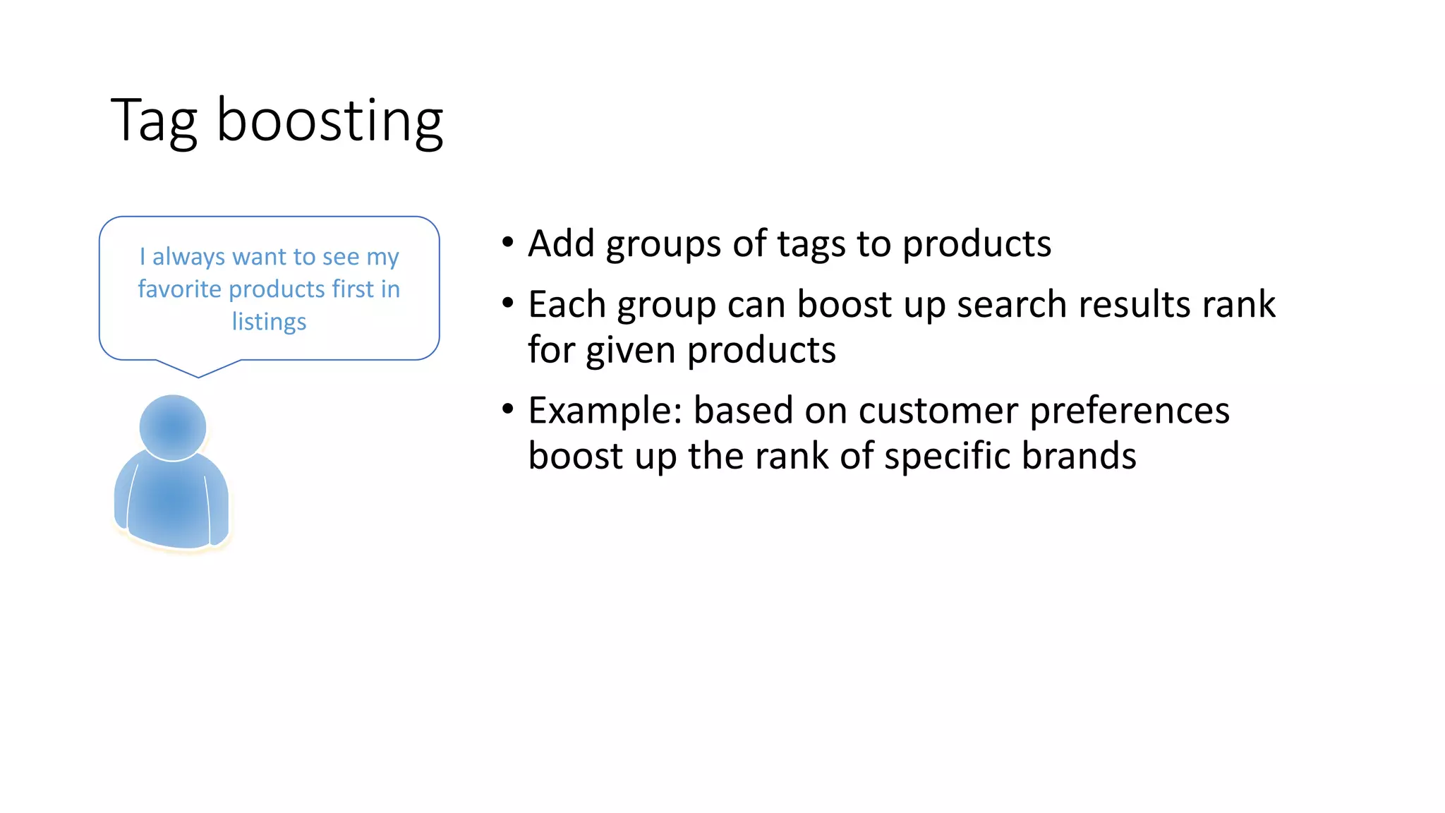 Tag boosting
• Add groups of tags to products
• Each group can boost up search results rank
for given products
• Example: based on customer preferences
boost up the rank of specific brands
I always want to see my
favorite products first in
listings
 