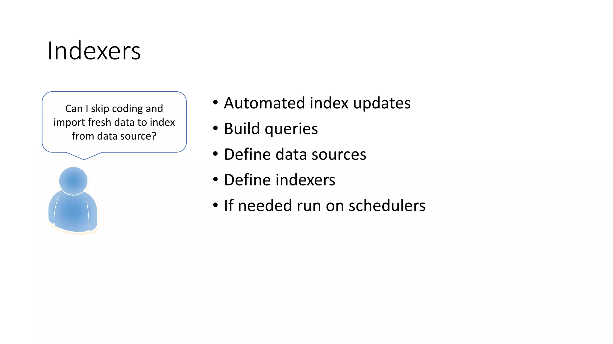 Indexers
• Automated index updates
• Build queries
• Define data sources
• Define indexers
• If needed run on schedulers
Can I skip coding and
import fresh data to index
from data source?
 