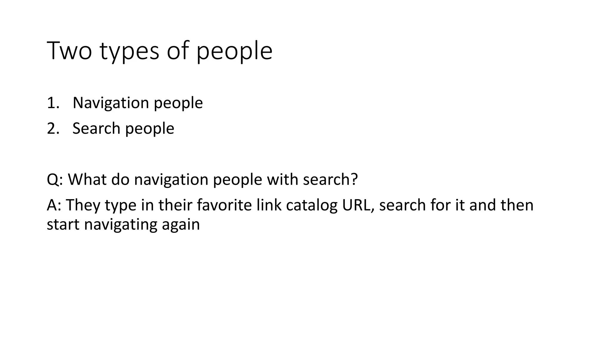 Two types of people
1. Navigation people
2. Search people
Q: What do navigation people with search?
A: They type in their favorite link catalog URL, search for it and then
start navigating again
 