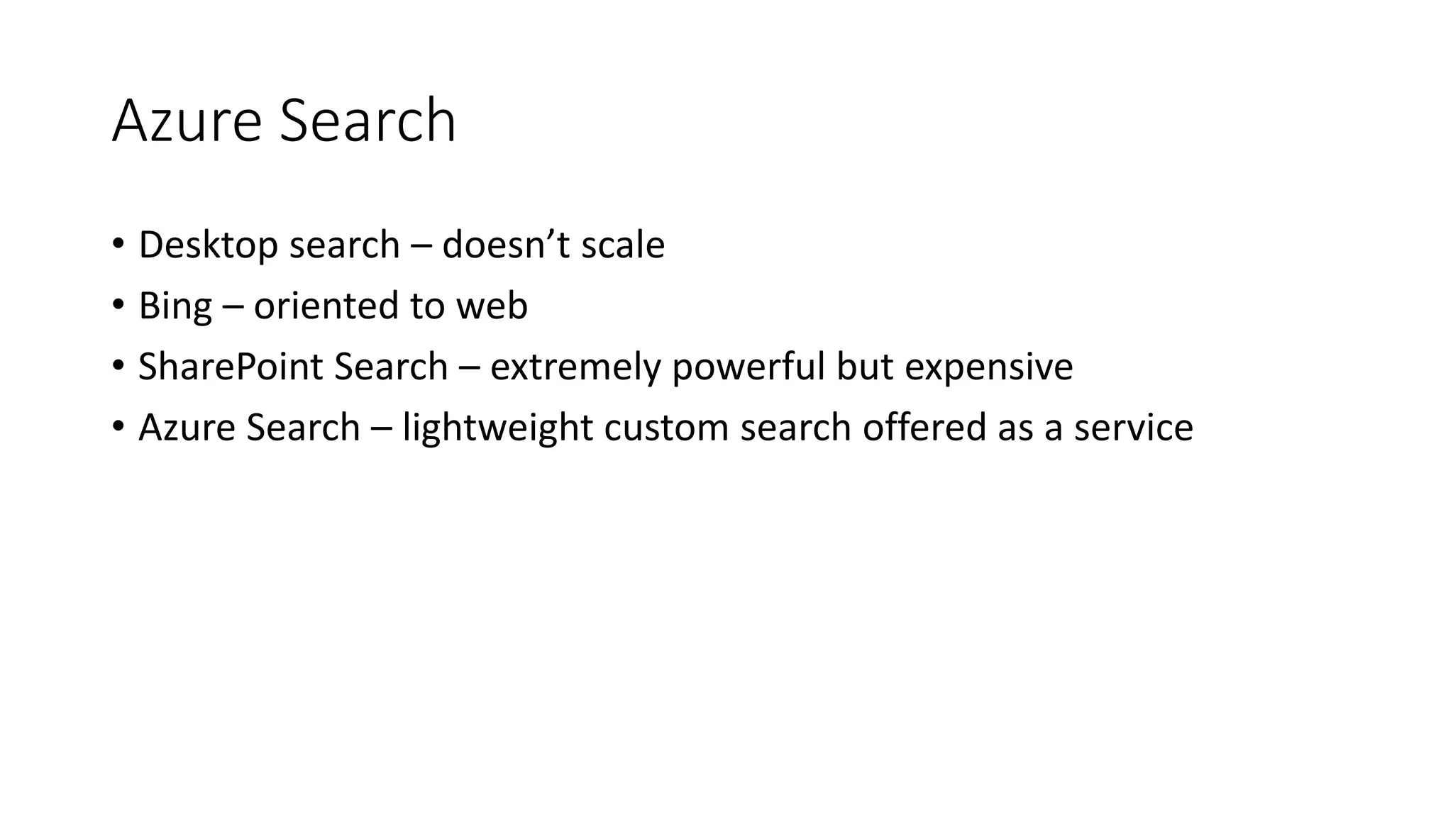 Azure Search
• Desktop search – doesn’t scale
• Bing – oriented to web
• SharePoint Search – extremely powerful but expensive
• Azure Search – lightweight custom search offered as a service
 