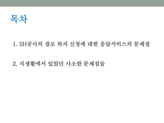 목차
1. SH공사의 결로 하자 신청에 대한 응답서비스의 문제점
2. 식생활에서 있었던 사소한 문제점들
 