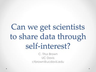 Can we get scientists
to share data through
self-interest?
C. Titus Brown
UC Davis
ctbrown@ucdavis.edu
 