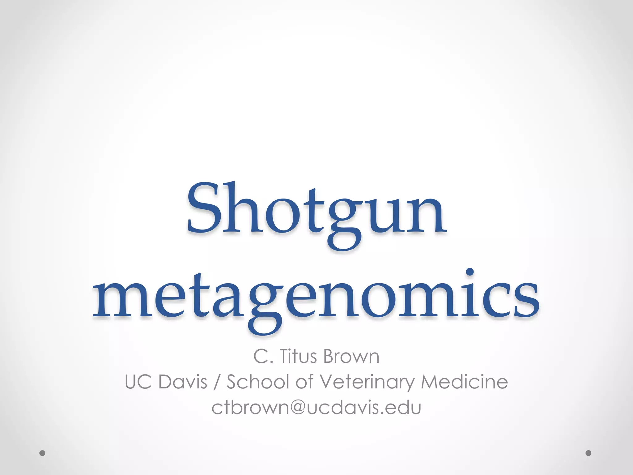 Shotgun
metagenomics
C. Titus Brown
UC Davis / School of Veterinary Medicine
ctbrown@ucdavis.edu
 