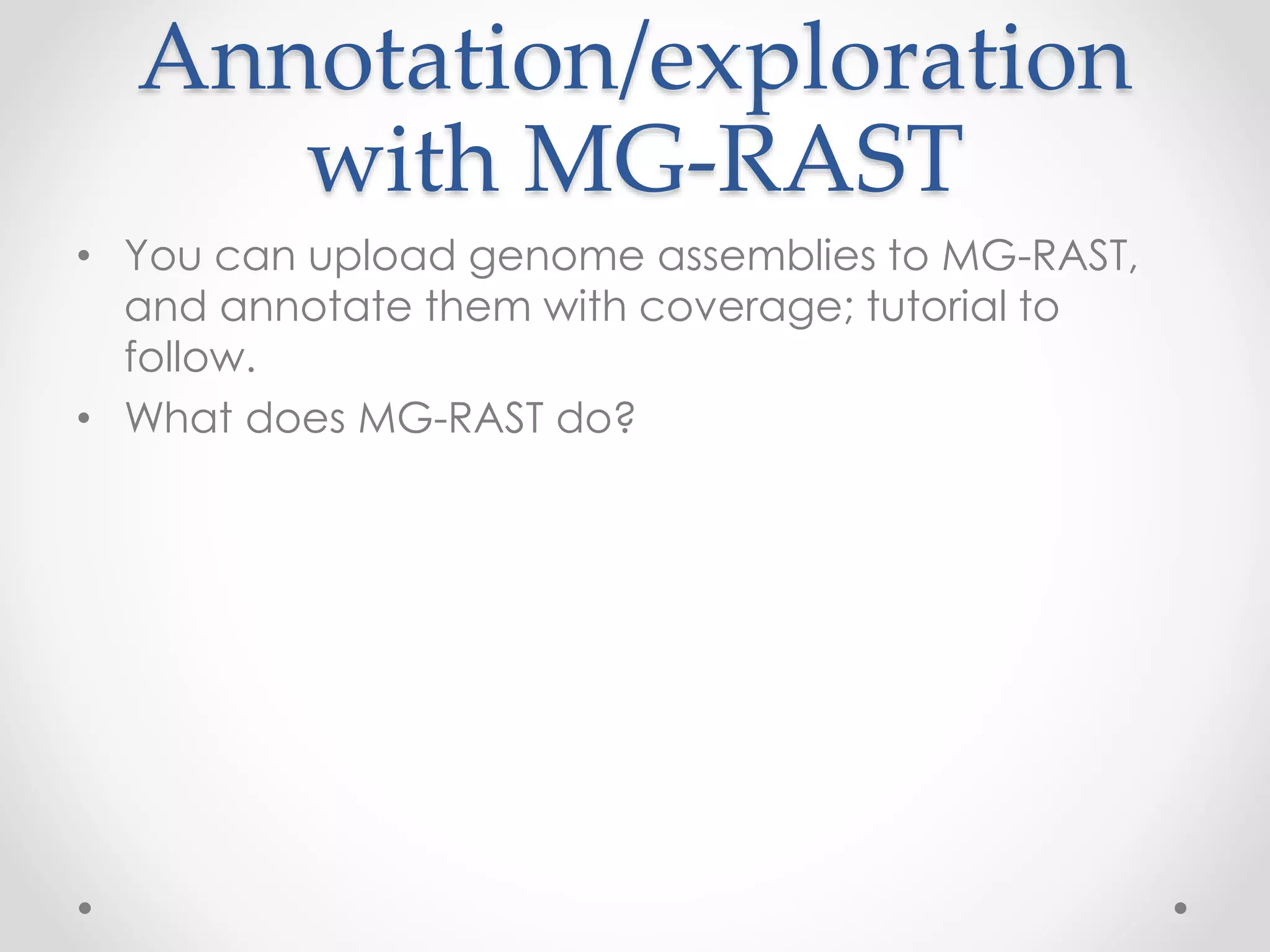 Annotation/exploration
with MG-RAST
• You can upload genome assemblies to MG-RAST,
and annotate them with coverage; tutorial to
follow.
• What does MG-RAST do?
 