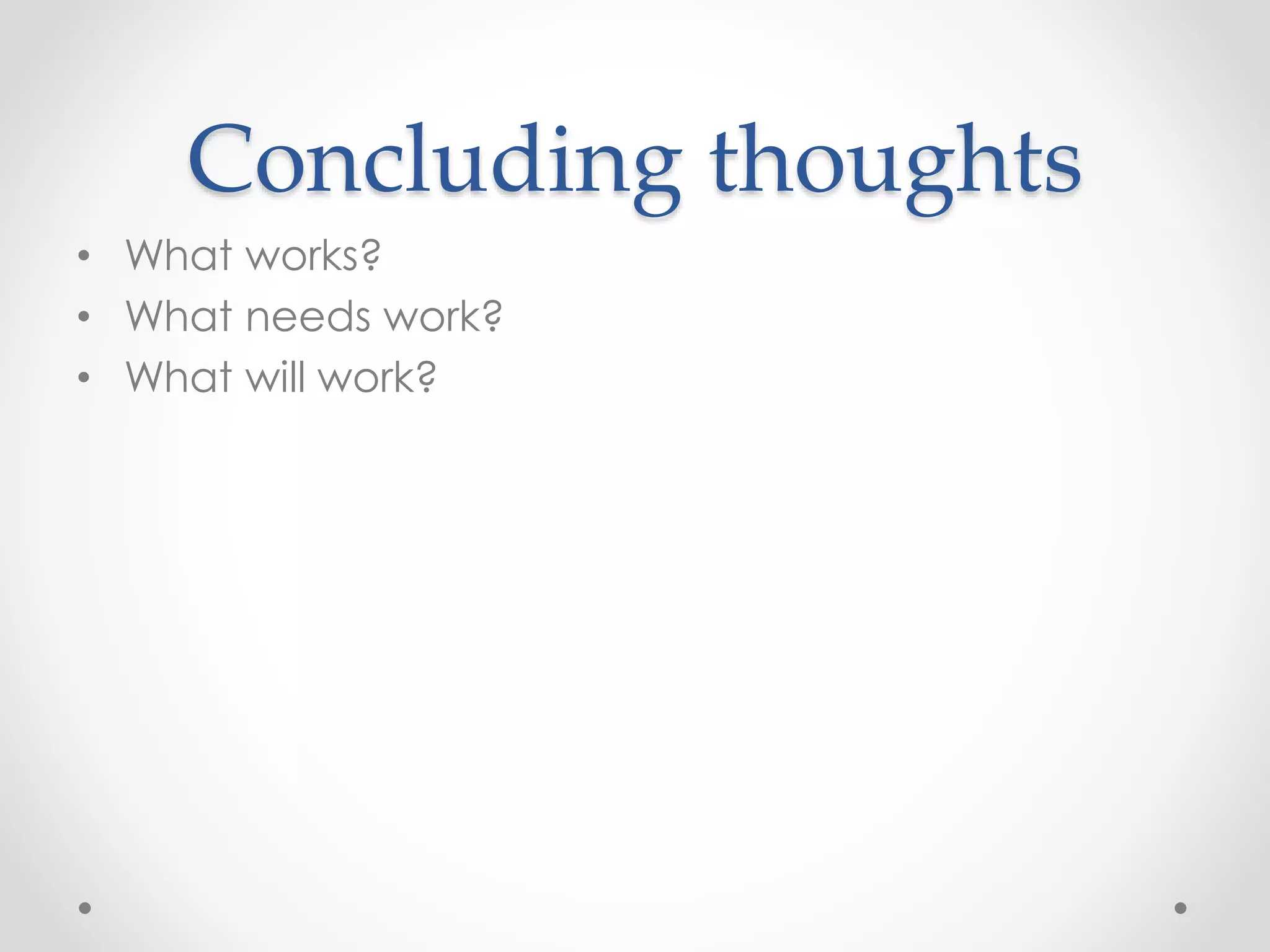 Concluding thoughts
• What works?
• What needs work?
• What will work?
 