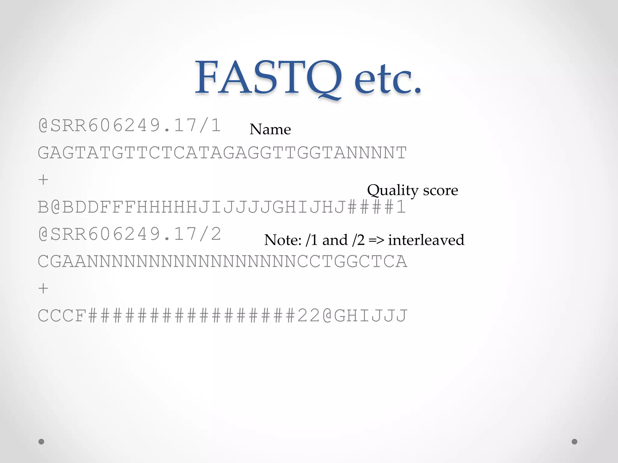 FASTQ etc.
@SRR606249.17/1
GAGTATGTTCTCATAGAGGTTGGTANNNNT
+
B@BDDFFFHHHHHJIJJJJGHIJHJ####1
@SRR606249.17/2
CGAANNNNNNNNNNNNNNNNNCCTGGCTCA
+
CCCF#################22@GHIJJJ
Name
Quality score
Note: /1 and /2 => interleaved
 