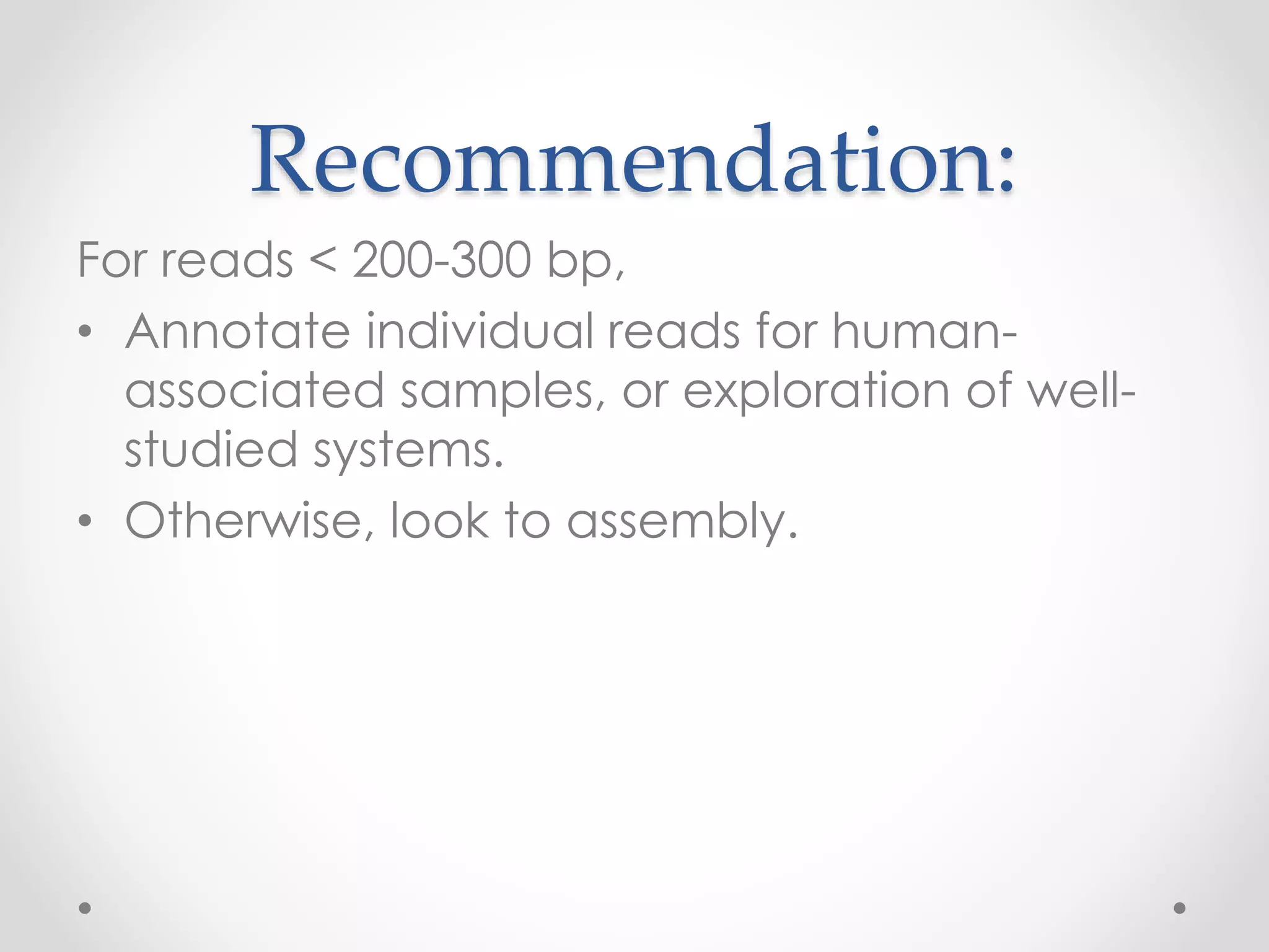 Recommendation:
For reads < 200-300 bp,
• Annotate individual reads for human-
associated samples, or exploration of well-
studied systems.
• Otherwise, look to assembly.
 