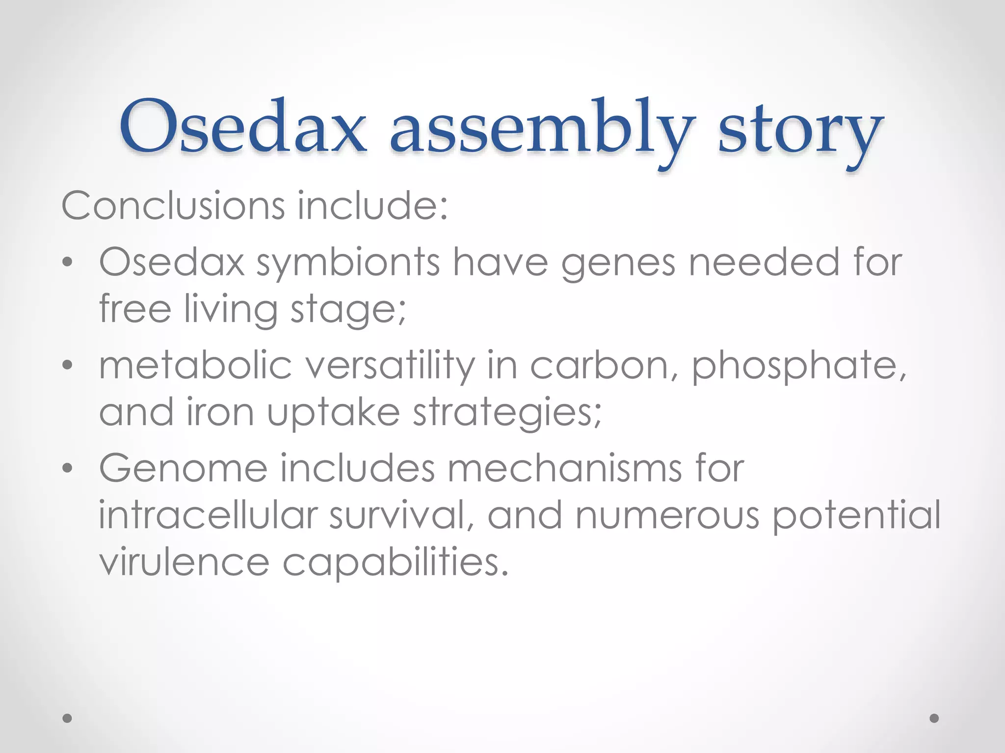 Osedax assembly story
Conclusions include:
• Osedax symbionts have genes needed for
free living stage;
• metabolic versatility in carbon, phosphate,
and iron uptake strategies;
• Genome includes mechanisms for
intracellular survival, and numerous potential
virulence capabilities.
 