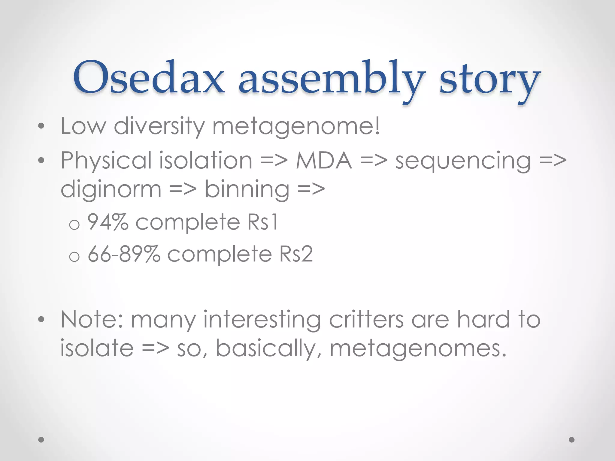 Osedax assembly story
• Low diversity metagenome!
• Physical isolation => MDA => sequencing =>
diginorm => binning =>
o 94% complete Rs1
o 66-89% complete Rs2
• Note: many interesting critters are hard to
isolate => so, basically, metagenomes.
 
