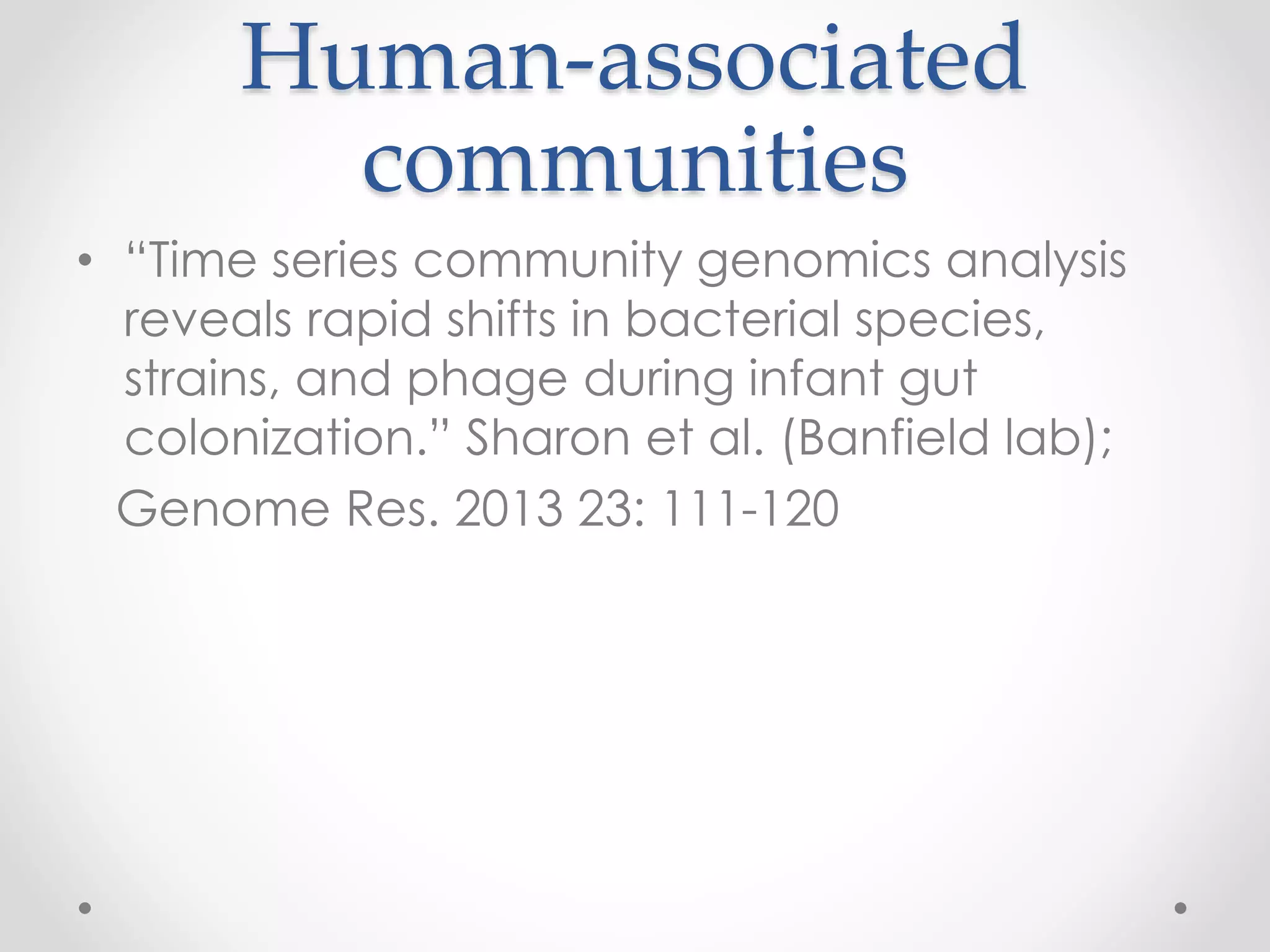 Human-associated
communities
• “Time series community genomics analysis
reveals rapid shifts in bacterial species,
strains, and phage during infant gut
colonization.” Sharon et al. (Banfield lab);
Genome Res. 2013 23: 111-120
 
