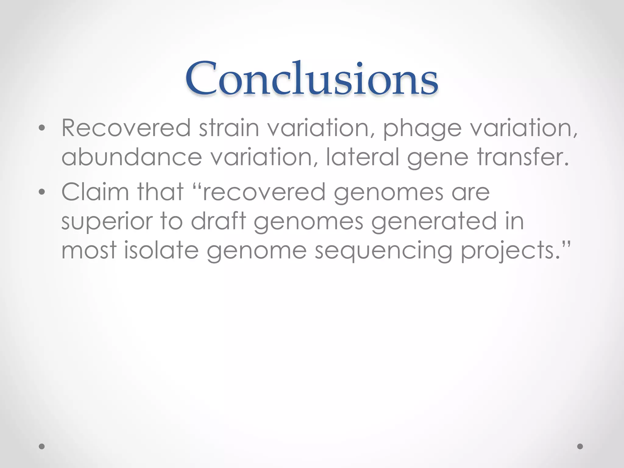 Conclusions
• Recovered strain variation, phage variation,
abundance variation, lateral gene transfer.
• Claim that “recovered genomes are
superior to draft genomes generated in
most isolate genome sequencing projects.”
 